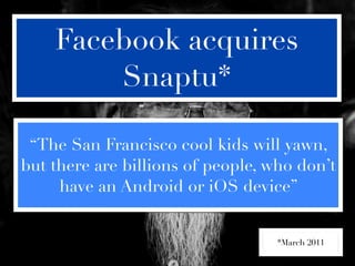 Facebook acquires
        Snaptu*

 “The San Francisco cool kids will yawn,
but there are billions of people, who don’t
     have an Android or iOS device”


                                   *March 2011
 