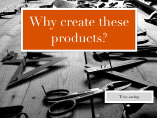 Why create these
  products?



              Time-saving
 