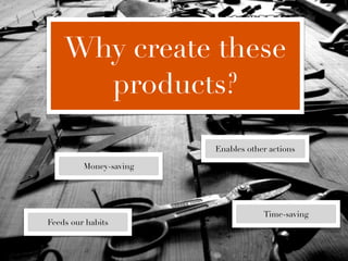 Why create these
      products?

                        Enables other actions

         Money-saving




                                    Time-saving
Feeds our habits
 