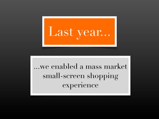 Last year...

...we enabled a mass market
    small-screen shopping
          experience
 