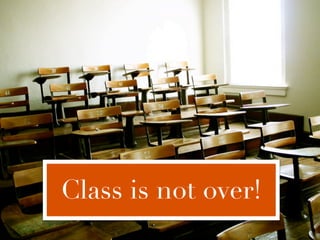 Class is not over!
 