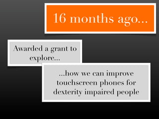 16 months ago...

Awarded a grant to
    explore...

             ...how we can improve
            touchscreen phones for
           dexterity impaired people
 