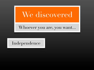 We discovered
  Whoever you are, you want...


Independence
 