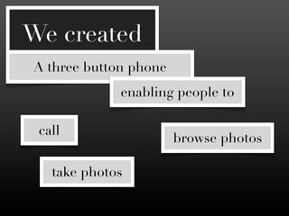 We created
A three button phone
             enabling people to

 call
                       browse photos

   take photos
 