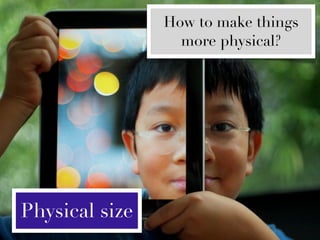 How to make things
                  more physical?




Physical size
 