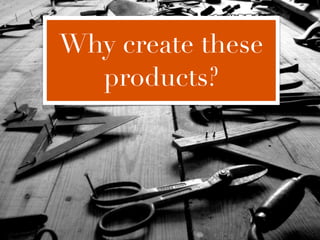 Why create these
  products?
 