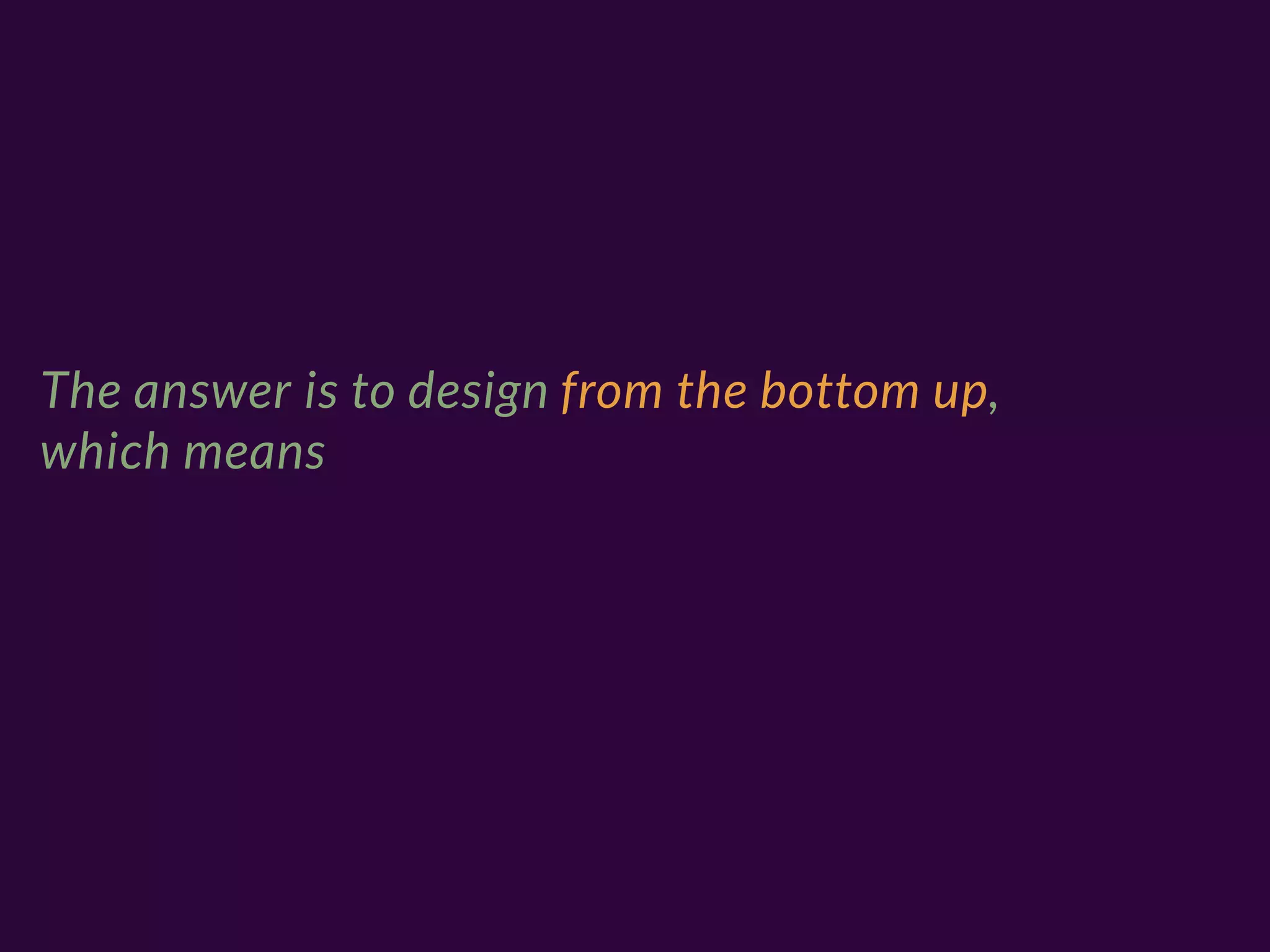 The answer is to design from the bottom up,
which means
 