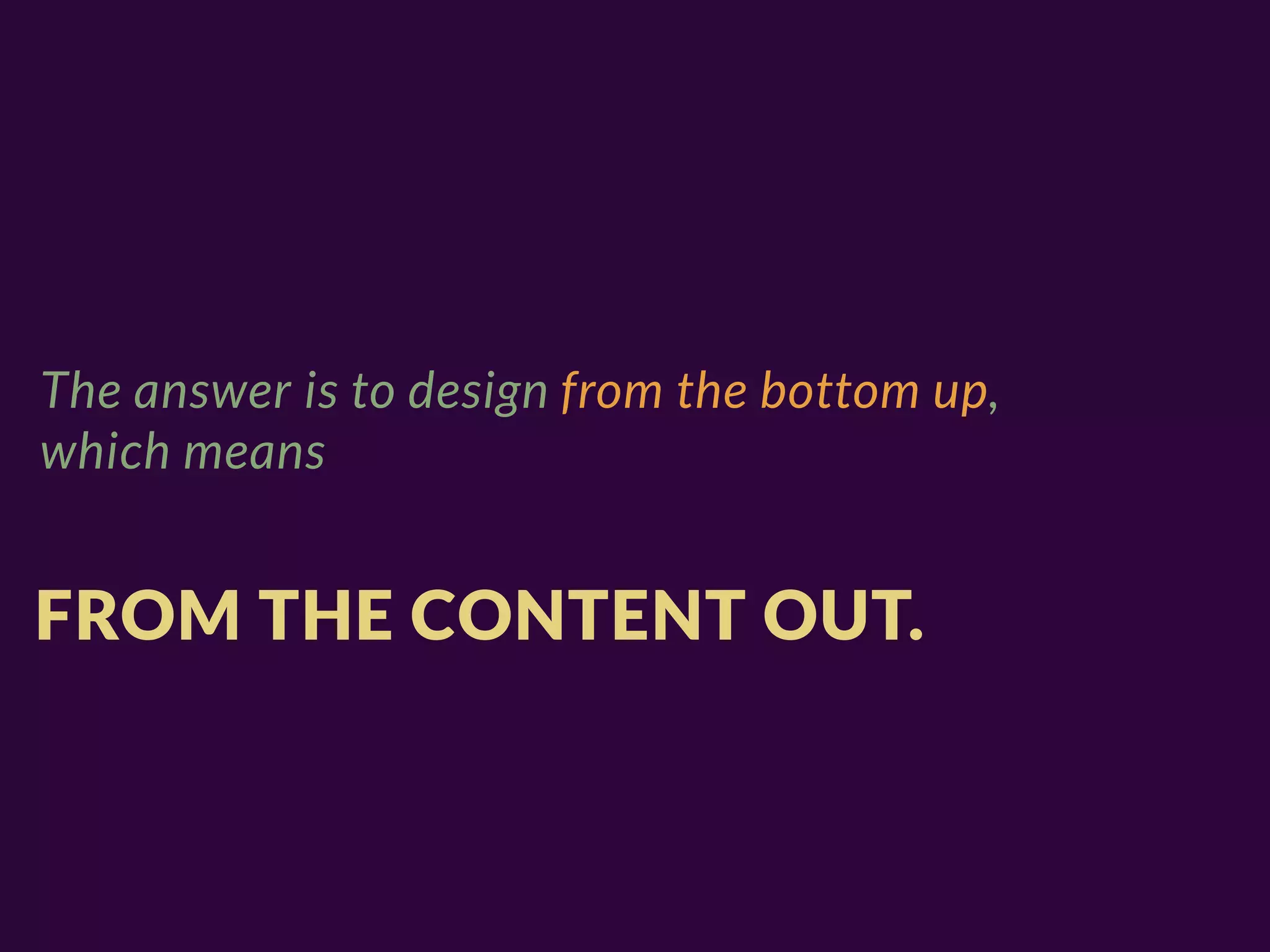 The answer is to design from the bottom up,
which means


FROM THE CONTENT OUT.
 