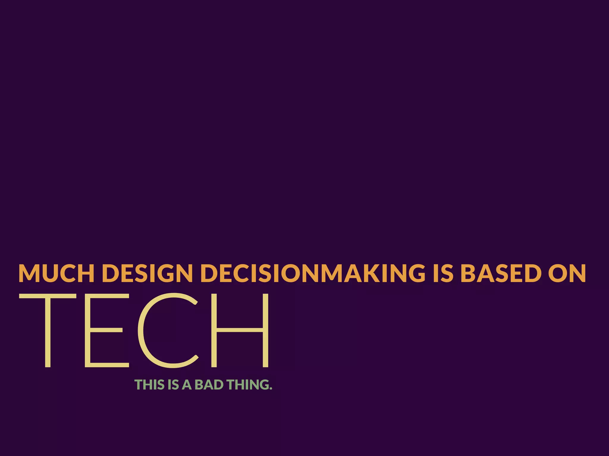 MUCH DESIGN DECISIONMAKING IS BASED ON


TECH   THIS IS A BAD THING.
 