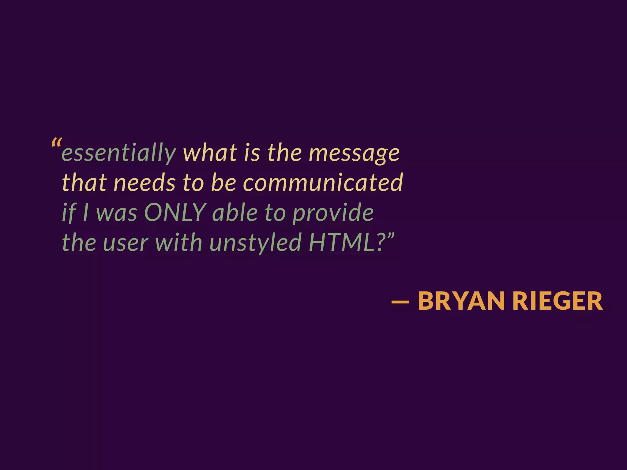 “essentially what is the message
 that needs to be communicated
 if I was ONLY able to provide
 the user with unstyled HTML?”

                               — BRYAN RIEGER
 