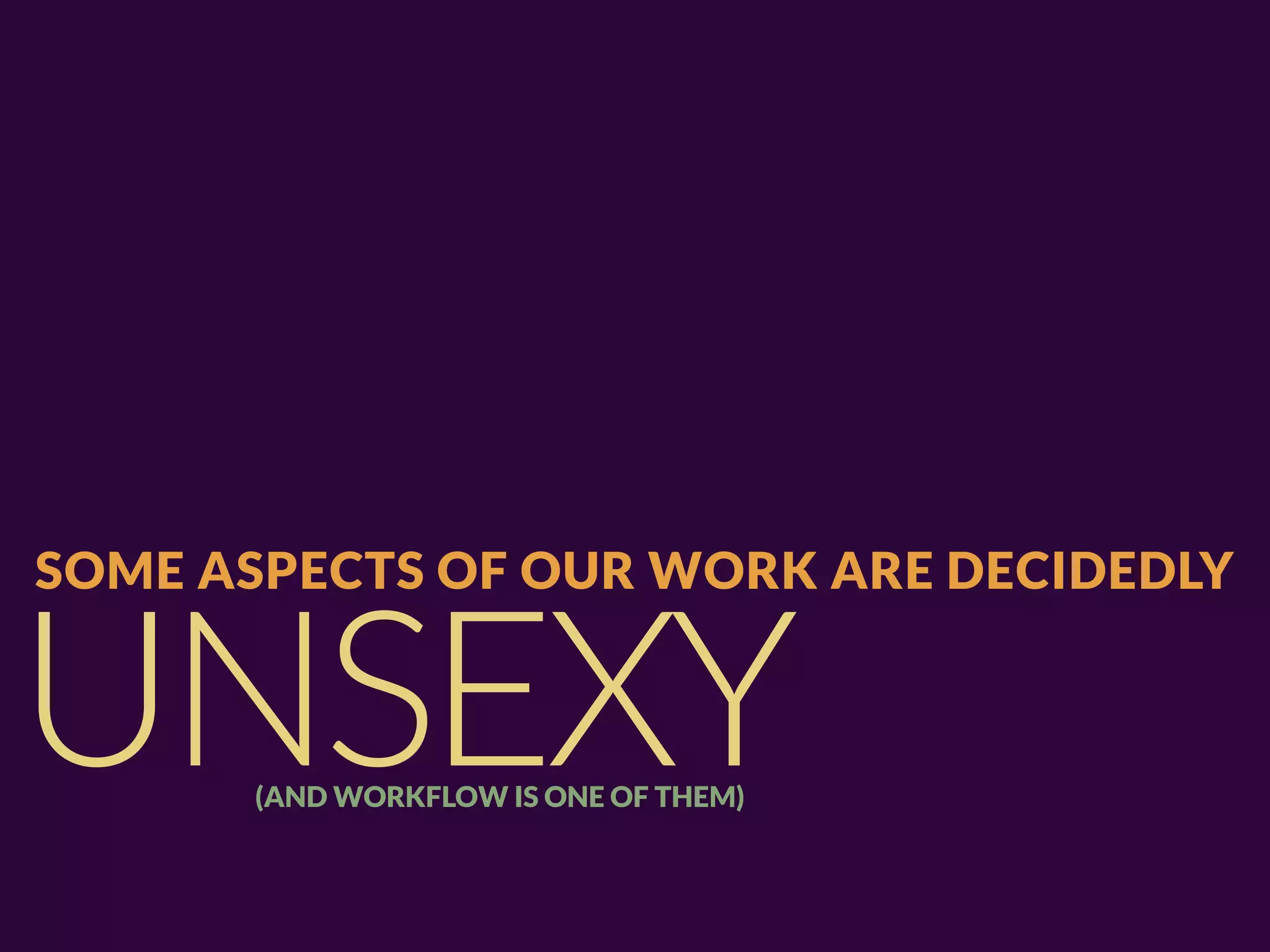 SOME ASPECTS OF OUR WORK ARE DECIDEDLY


UNSEXY(AND WORKFLOW IS ONE OF THEM)
 