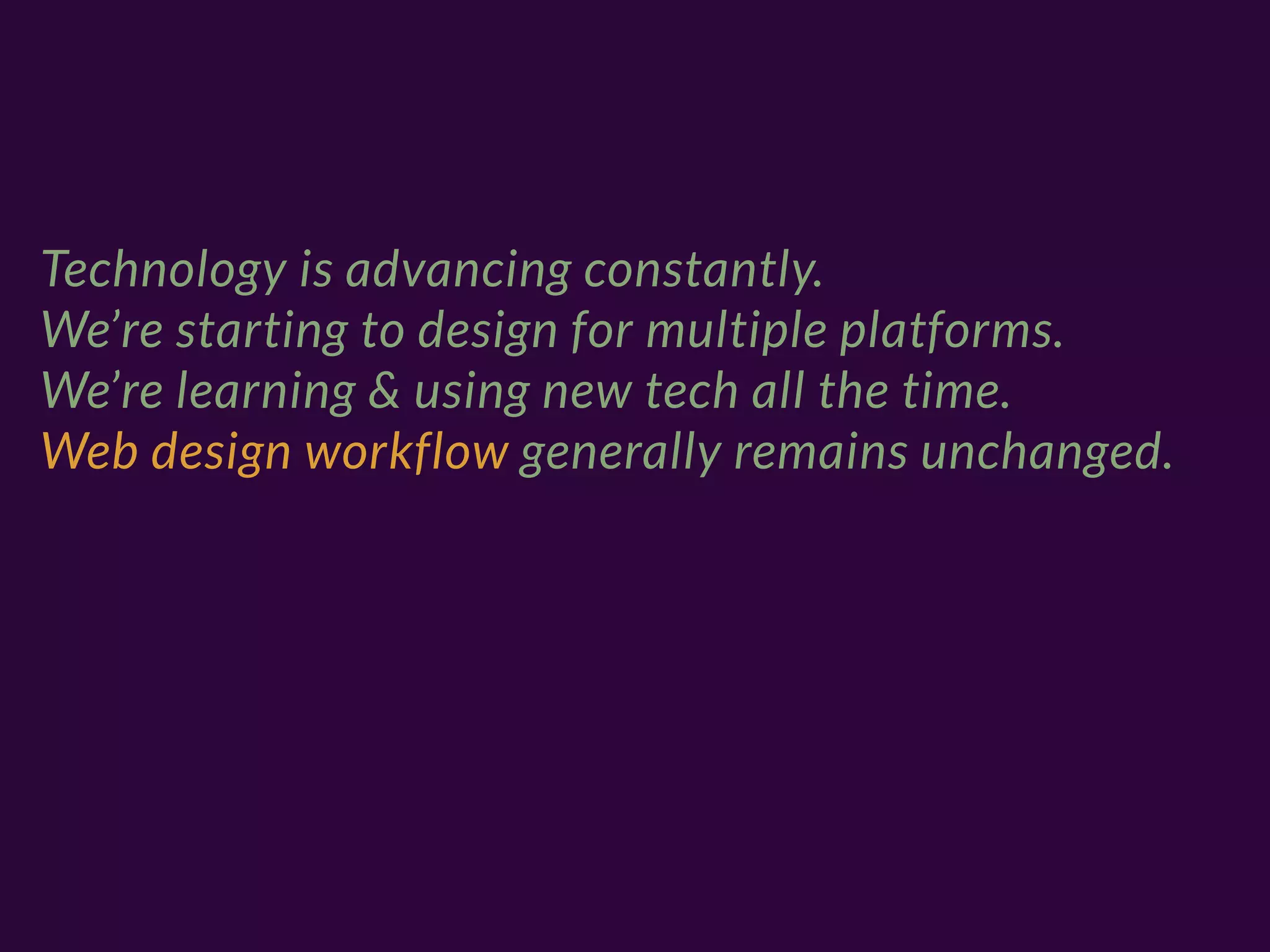 Technology is advancing constantly.
We’re starting to design for multiple platforms.
We’re learning & using new tech all the time.
Web design workflow generally remains unchanged.
 