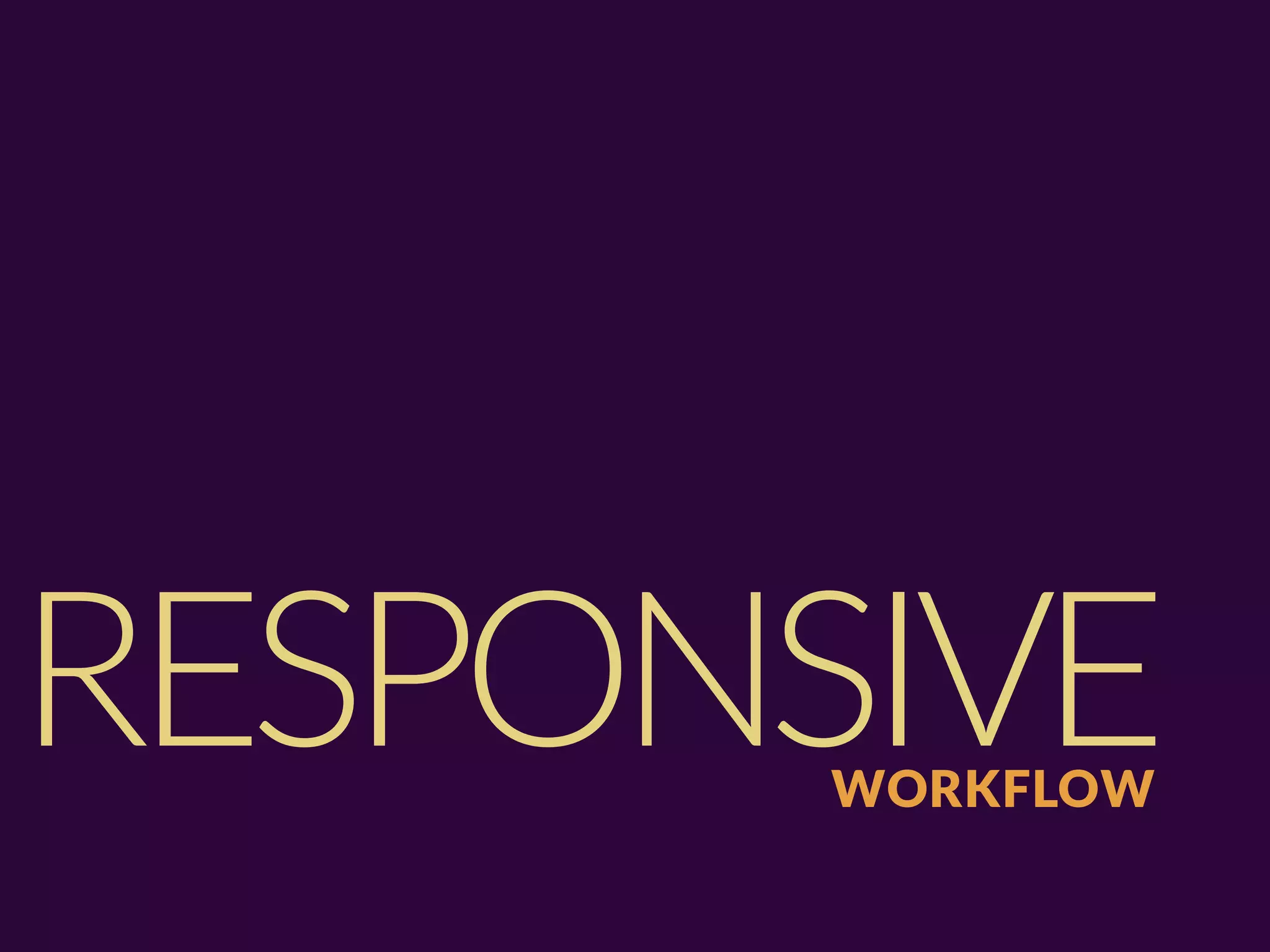 RESPONSIVE
       WORKFLOW
 