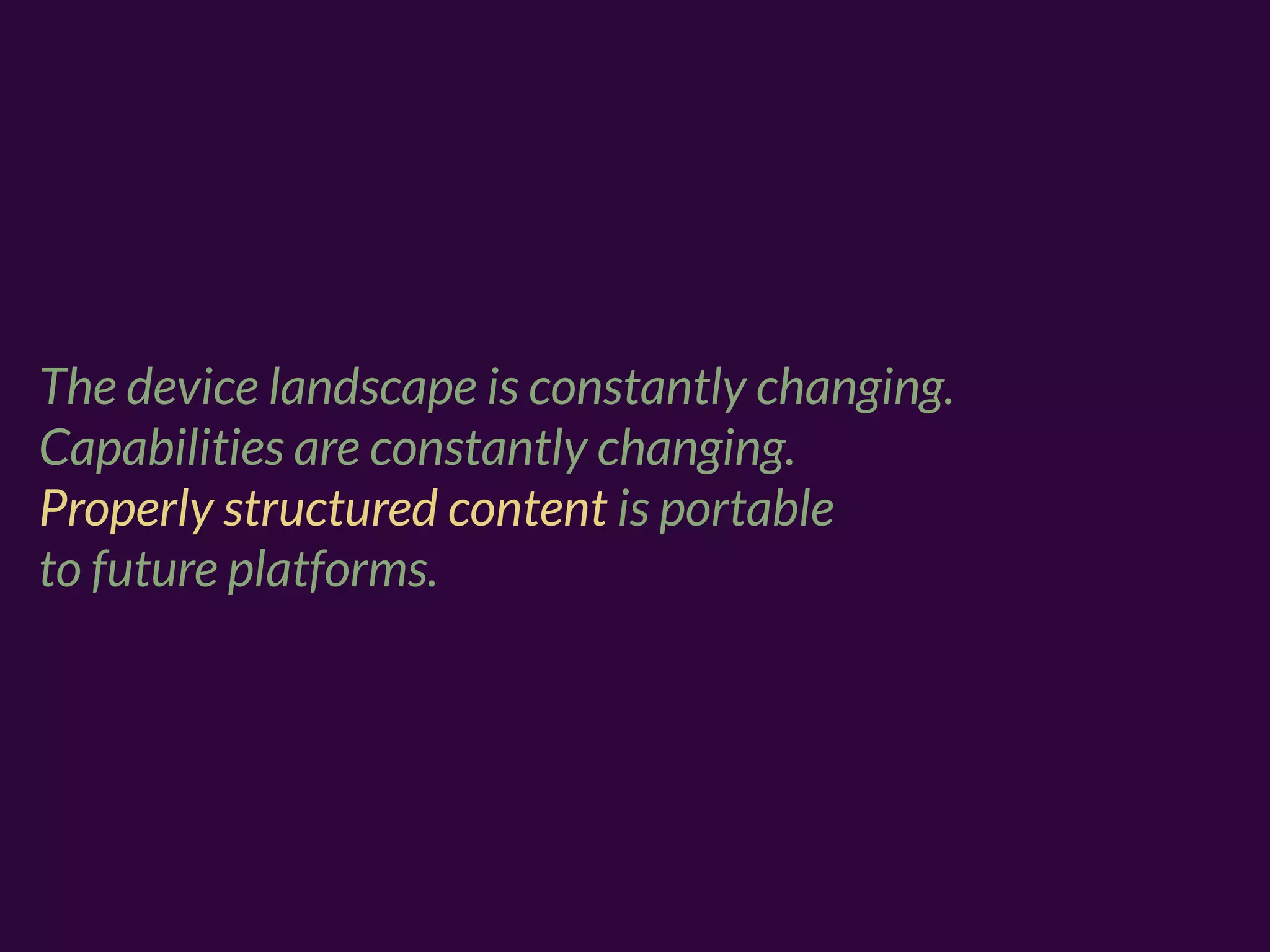 The device landscape is constantly changing.
Capabilities are constantly changing.
Properly structured content is portable
to future platforms.
 