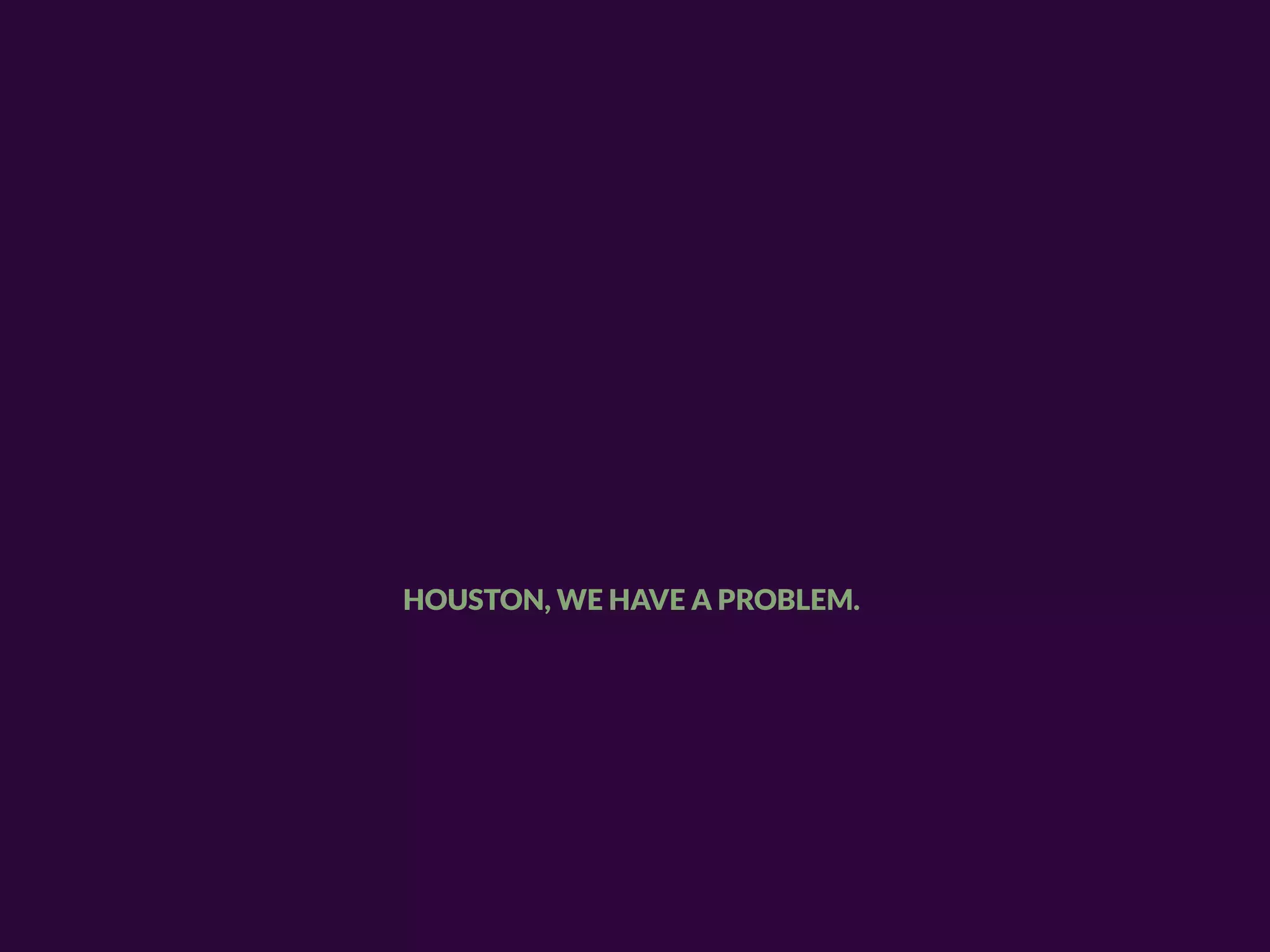 HOUSTON, WE HAVE A PROBLEM.
 