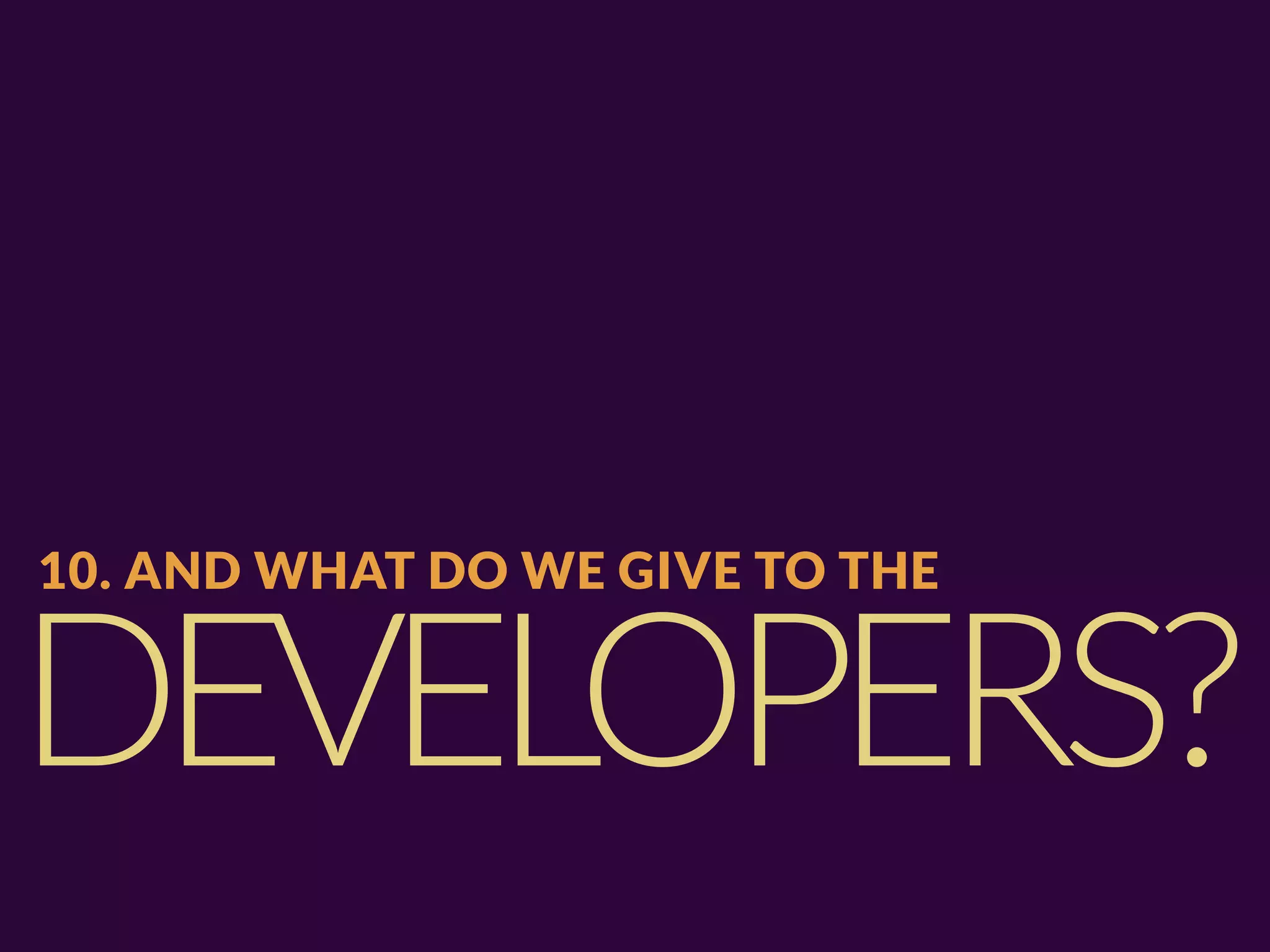 10. AND WHAT DO WE GIVE TO THE


DEVELOPERS?
 