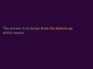 The answer is to design from the bottom up,
which means
 
