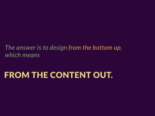 The answer is to design from the bottom up,
which means


FROM THE CONTENT OUT.
 