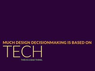 MUCH DESIGN DECISIONMAKING IS BASED ON


TECH   THIS IS A BAD THING.
 
