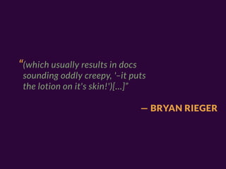 “(which usually results in docs
 sounding oddly creepy, '–it puts
 the lotion on it's skin!')[…]”

                                  — BRYAN RIEGER
 