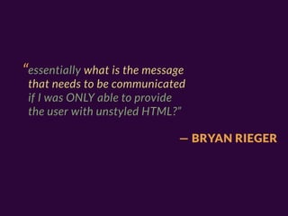 “essentially what is the message
 that needs to be communicated
 if I was ONLY able to provide
 the user with unstyled HTML?”

                               — BRYAN RIEGER
 