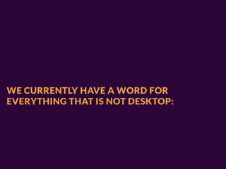 WE CURRENTLY HAVE A WORD FOR
EVERYTHING THAT IS NOT DESKTOP:
 