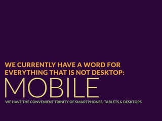 WE CURRENTLY HAVE A WORD FOR
EVERYTHING THAT IS NOT DESKTOP:


MOBILE
WE HAVE THE CONVENIENT TRINITY OF SMARTPHONES, TABLETS & DESKTOPS
 