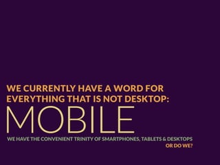 WE CURRENTLY HAVE A WORD FOR
EVERYTHING THAT IS NOT DESKTOP:


MOBILE
WE HAVE THE CONVENIENT TRINITY OF SMARTPHONES, TABLETS & DESKTOPS
                                                        OR DO WE?
 