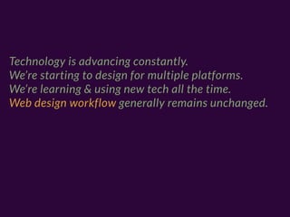 Technology is advancing constantly.
We’re starting to design for multiple platforms.
We’re learning & using new tech all the time.
Web design workflow generally remains unchanged.
 