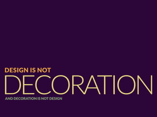 DESIGN IS NOT


DECORATION
AND DECORATION IS NOT DESIGN
 