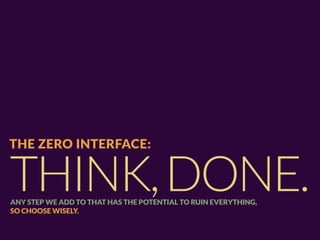 THE ZERO INTERFACE:


THINK, DONE.
ANY STEP WE ADD TO THAT HAS THE POTENTIAL TO RUIN EVERYTHING,
SO CHOOSE WISELY.
 
