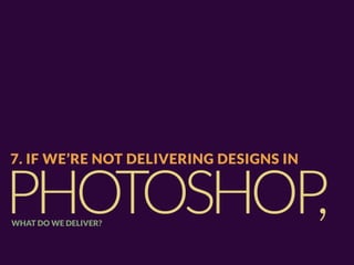 7. IF WE’RE NOT DELIVERING DESIGNS IN


PHOTOSHOP,
WHAT DO WE DELIVER?
 