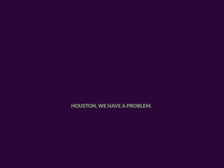HOUSTON, WE HAVE A PROBLEM.
 
