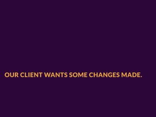 OUR CLIENT WANTS SOME CHANGES MADE.
 