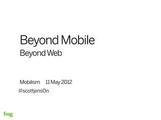 Beyond Mobile
Beyond Web


Mobilism   11 May 2012
@scottjensOn
 