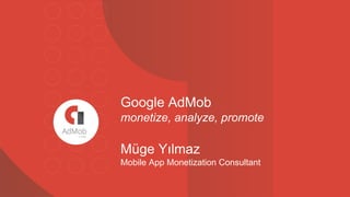 Google AdMob
monetize, analyze, promote
Müge Yılmaz
Mobile App Monetization Consultant
 