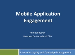 Mobile Application 
Engagement 
Ahmet Başaran 
Netmera Co-Founder & CTO 
Customer Loyalty and Campaign Management 
 