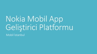 Nokia Mobil App 
Geliştirici Platformu 
Mobil İstanbul 
 