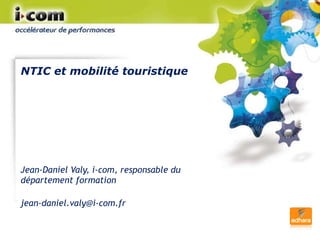 NTIC et mobilité touristique Jean-Daniel Valy, i-com, responsable du département formation [email_address] 
