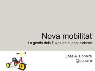 Nova mobilitat
La gestió dels fluxos en el post-turisme
José A. Donaire
@donaire
 