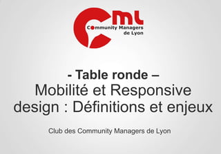 - Table ronde –

Mobilité et Responsive
design : Définitions et enjeux
Club des Community Managers de Lyon

 