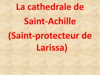 La cathedrale de
Saint-Achille
(Saint-protecteur de
Larissa)
 