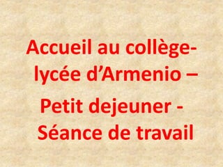 Accueil au collège-
lycée d’Armenio –
Petit dejeuner -
Séance de travail
 