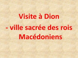Visite à Dion
- ville sacrée des rois
Macédoniens
 