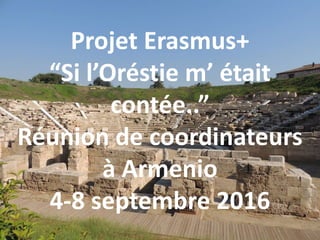 Projet Erasmus+
“Si l’Oréstie m’ était
contée..”
Réunion de coordinateurs
à Armenio
4-8 septembre 2016
 