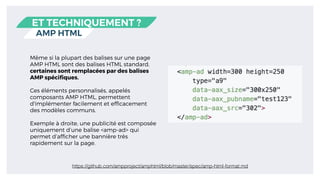 AMP HTML
ET TECHNIQUEMENT ?
Même si la plupart des balises sur une page
AMP HTML sont des balises HTML standard,
certaines...