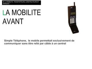 L A MOBILITE AVANT  #2- LA MOBILITE: TRANSPORTEURS, CONSTRUCTEURS ET MARQUES Simple Téléphone,  le mobile permettait exclusivement de communiquer sans être relié par câble à un central 