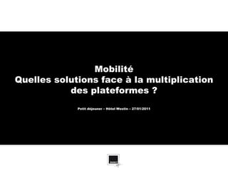 Mobilité
Quelles solutions face à la multiplication
           des plateformes ?
             Petit déjeuner – Hôtel Westin – 27/01/2011
 