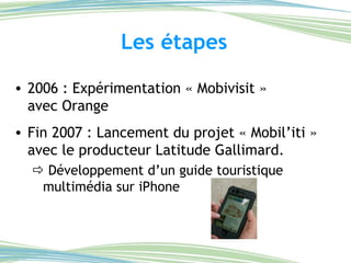 Les étapes 2006 : Expérimentation « Mobivisit »  avec Orange Fin 2007 : Lancement du projet « Mobil’iti » avec le producteur Latitude Gallimard.    Développement d’un guide touristique multimédia sur iPhone 