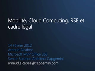 Mobilité, Cloud Computing, RSE et
cadre légal


14 Février 2012
Arnaud Alcabez
Microsoft MVP Office 365
Senior Solution Architect Capgemini
arnaud.alcabez@capgemini.com
 